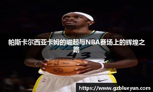 帕斯卡尔西亚卡姆的崛起与NBA赛场上的辉煌之路