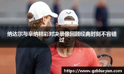 纳达尔与辛纳精彩对决录像回顾经典时刻不容错过