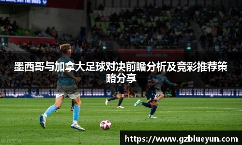 墨西哥与加拿大足球对决前瞻分析及竞彩推荐策略分享