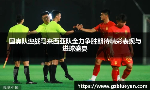 国奥队迎战马来西亚队全力争胜期待精彩表现与进球盛宴