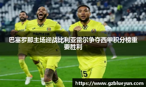 巴塞罗那主场迎战比利亚雷尔争夺西甲积分榜重要胜利